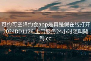 可约可空降约会app是真是假在线打开2024DD1126.上门服务24小时随叫随到.cc: