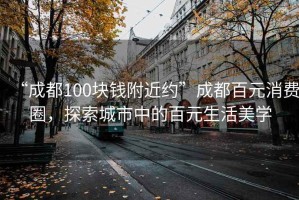 “成都100块钱附近约”成都百元消费圈，探索城市中的百元生活美学