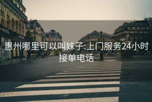 惠州哪里可以叫妹子:上门服务24小时接单电话