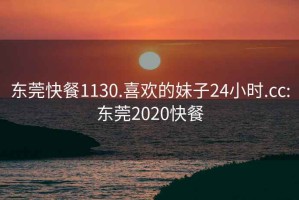 东莞快餐1130.喜欢的妹子24小时.cc:东莞2020快餐