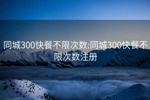 同城300快餐不限次数:同城300快餐不限次数注册