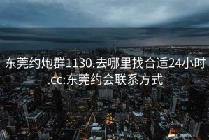 东莞约炮群1130.去哪里找合适24小时.cc:东莞约会联系方式