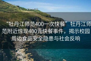 “牡丹江师范400一次快餐”牡丹江师范附近惊现400元快餐事件，揭示校园周边食品安全隐患与社会反响