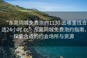 “东莞同城免费泡约1130.去哪里找合适24小时.cc”东莞同城免费泡约指南，探索合适的约会场所与资源