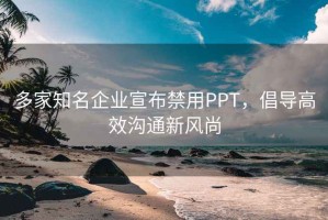 多家知名企业宣布禁用PPT，倡导高效沟通新风尚