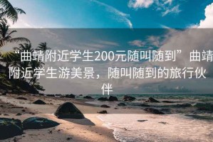 “曲靖附近学生200元随叫随到”曲靖附近学生游美景，随叫随到的旅行伙伴