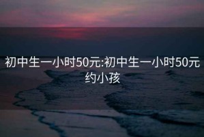 初中生一小时50元:初中生一小时50元约小孩