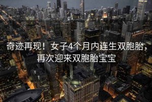 奇迹再现！女子4个月内连生双胞胎，再次迎来双胞胎宝宝