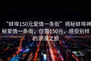 “蚌埠150元爱情一条街”揭秘蚌埠神秘爱情一条街，仅需150元，感受别样的浪漫之旅