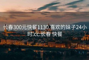 长春300元快餐1130.喜欢的妹子24小时.cc:长春 快餐