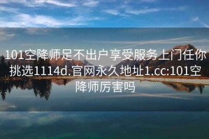 101空降师足不出户享受服务上门任你挑选1114d.官网永久地址1.cc:101空降师厉害吗