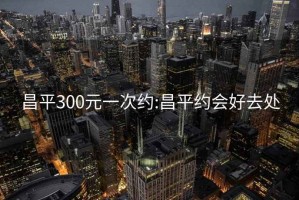 昌平300元一次约:昌平约会好去处