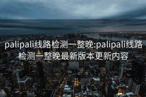 palipali线路检测一整晚:palipali线路检测一整晚最新版本更新内容