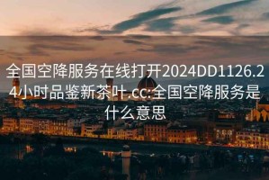 全国空降服务在线打开2024DD1126.24小时品鉴新茶叶.cc:全国空降服务是什么意思