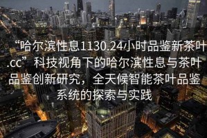 “哈尔滨性息1130.24小时品鉴新茶叶.cc”科技视角下的哈尔滨性息与茶叶品鉴创新研究，全天候智能茶叶品鉴系统的探索与实践