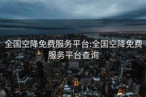 全国空降免费服务平台:全国空降免费服务平台查询