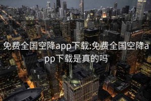 免费全国空降app下载:免费全国空降app下载是真的吗