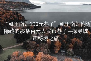 “凯里南站100元巷子”凯里南站附近隐藏的那条百元人民币巷子—探寻城市秘境之旅