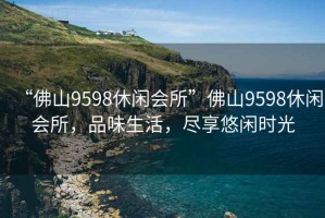 “佛山9598休闲会所”佛山9598休闲会所，品味生活，尽享悠闲时光