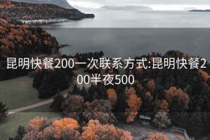 昆明快餐200一次联系方式:昆明快餐200半夜500