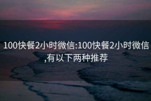 100快餐2小时微信:100快餐2小时微信,有以下两种推荐