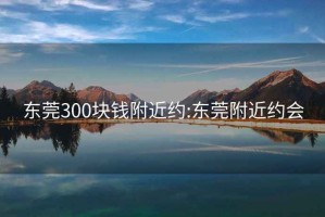 东莞300块钱附近约:东莞附近约会