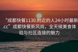 “成都快餐1130.附近的人24小时最新.cc”成都快餐新风尚，全天候美食体验与社区连接的魅力