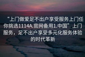 “上门做爱足不出户享受服务上门任你挑选1114A.官网备用1.中国”上门服务，足不出户享受多元化服务体验的时代革新