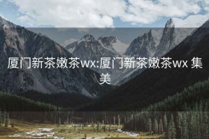 厦门新茶嫩茶wx:厦门新茶嫩茶wx 集美