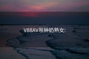 V88AV吊钟奶熟女: