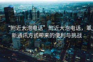 “附近大泡电话”附近大泡电话，革新通讯方式带来的便利与挑战