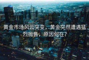 黄金市场风云突变，黄金突然遭遇猛烈抛售，原因何在？