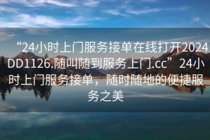 “24小时上门服务接单在线打开2024DD1126.随叫随到服务上门.cc”24小时上门服务接单，随时随地的便捷服务之美