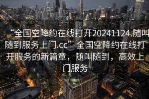 “全国空降约在线打开20241124.随叫随到服务上门.cc”全国空降约在线打开服务的新篇章，随叫随到，高效上门服务