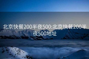 北京快餐200半夜500:北京快餐200半夜500地址