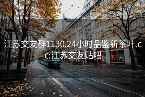 江苏交友群1130.24小时品鉴新茶叶.cc:江苏交友贴吧