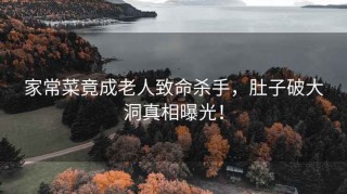 家常菜竟成老人致命杀手，肚子破大洞真相曝光！