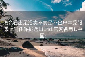 怎么看出足浴卖不卖足不出户享受服务上门任你挑选1114d.官网备用1.中国: