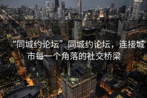 “同城约论坛”同城约论坛，连接城市每一个角落的社交桥梁