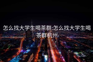 怎么找大学生喝茶群:怎么找大学生喝茶群杭州