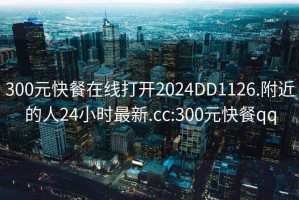 300元快餐在线打开2024DD1126.附近的人24小时最新.cc:300元快餐qq