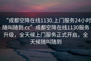 “成都空降在线1130.上门服务24小时随叫随到.cc”成都空降在线1130服务升级，全天候上门服务正式开启，全天候随叫随到