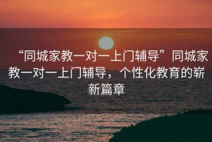 “同城家教一对一上门辅导”同城家教一对一上门辅导，个性化教育的崭新篇章