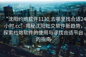 “沈阳约炮软件1130.去哪里找合适24小时.cc”揭秘沈阳社交软件新趋势，探索约炮软件的使用与寻找合适平台的指南