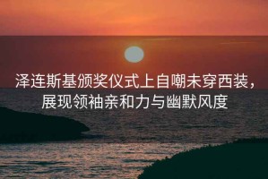 泽连斯基颁奖仪式上自嘲未穿西装，展现领袖亲和力与幽默风度