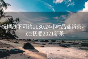 抚顺线下可约1130.24小时品鉴新茶叶.cc:抚顺2021新茶