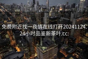 免费附近找一夜情在线打开20241124.24小时品鉴新茶叶.cc: