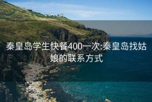 秦皇岛学生快餐400一次:秦皇岛找姑娘的联系方式