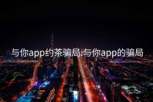 与你app约茶骗局:与你app的骗局