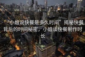 “小姐说快餐是多久时间”揭秘快餐背后的时间秘密，小姐谈快餐制作时长